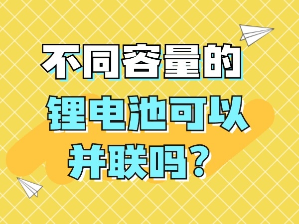 不同容量的鋰電池可以并聯(lián)嗎？