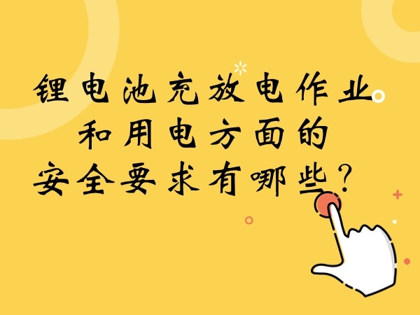 鋰電池充放電作業(yè)和用電方面的安全要求有哪些？
