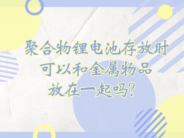 聚合物鋰電池存放時(shí)可以和金屬物品放在一起嗎？